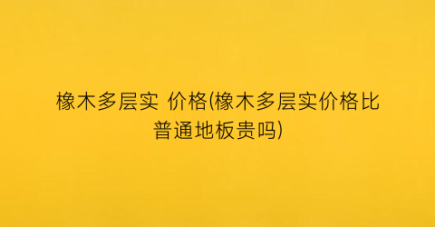 橡木多层实 价格(橡木多层实价格比普通地板贵吗)